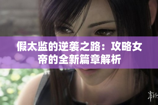 假太监的逆袭之路：攻略女帝的全新篇章解析