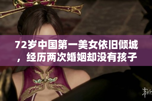 72岁中国第一美女依旧倾城，经历两次婚姻却没有孩子