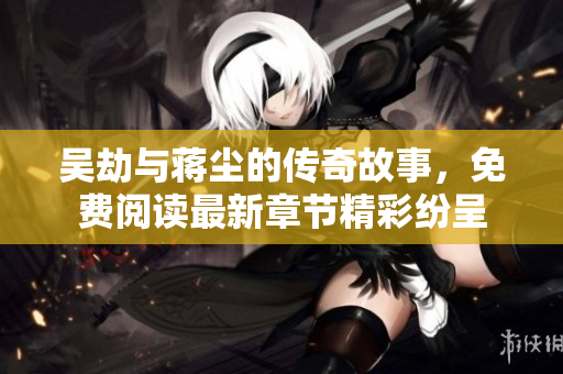 吴劫与蒋尘的传奇故事，免费阅读最新章节精彩纷呈