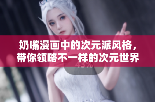 奶嘴漫画中的次元派风格，带你领略不一样的次元世界