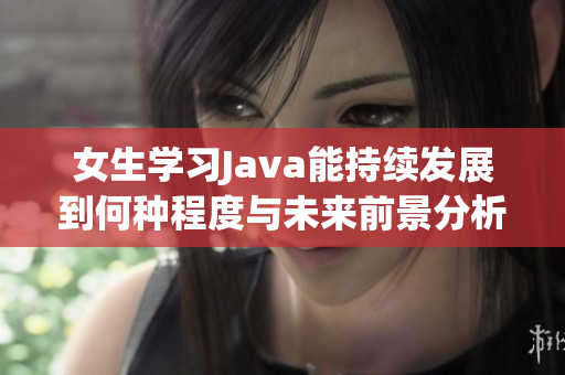 女生学习Java能持续发展到何种程度与未来前景分析