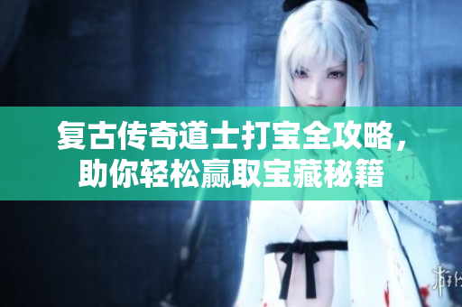 复古传奇道士打宝全攻略，助你轻松赢取宝藏秘籍
