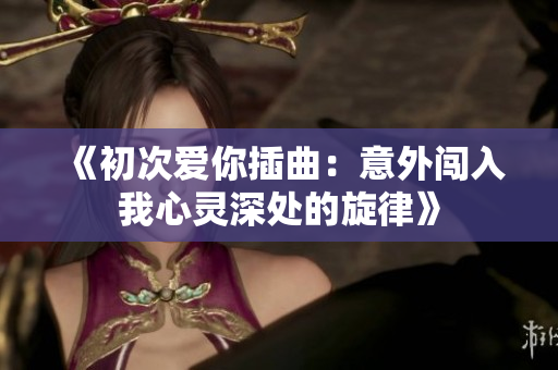 《初次爱你插曲：意外闯入我心灵深处的旋律》