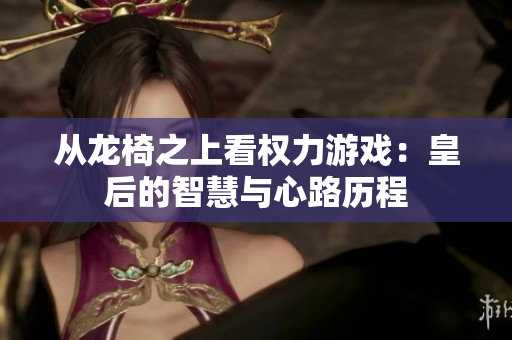 从龙椅之上看权力游戏：皇后的智慧与心路历程