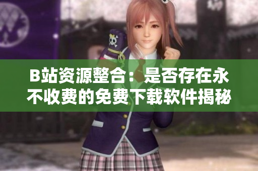 B站资源整合：是否存在永不收费的免费下载软件揭秘