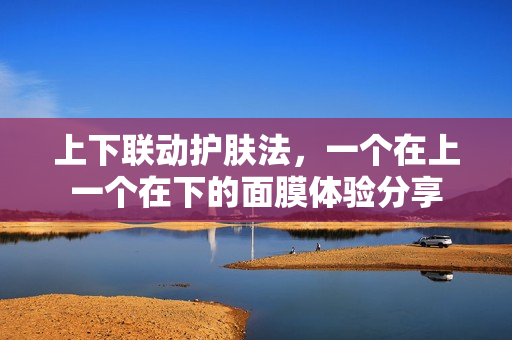 上下联动护肤法，一个在上一个在下的面膜体验分享