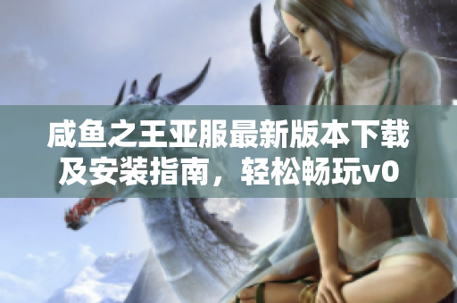 咸鱼之王亚服最新版本下载及安装指南，轻松畅玩v0.9.0