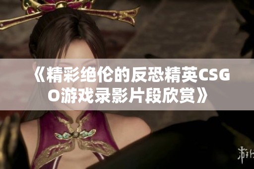 《精彩绝伦的反恐精英CSGO游戏录影片段欣赏》