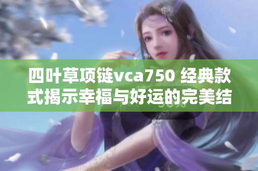 四叶草项链vca750 经典款式揭示幸福与好运的完美结合