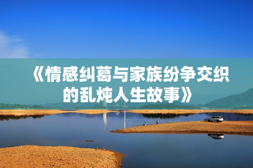 《情感纠葛与家族纷争交织的乱炖人生故事》