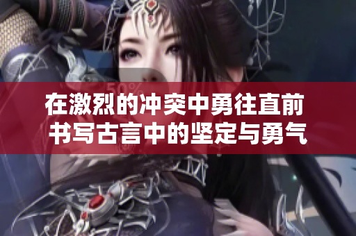 在激烈的冲突中勇往直前 书写古言中的坚定与勇气