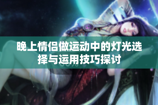 晚上情侣做运动中的灯光选择与运用技巧探讨