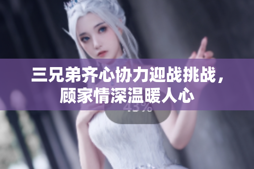 三兄弟齐心协力迎战挑战，顾家情深温暖人心