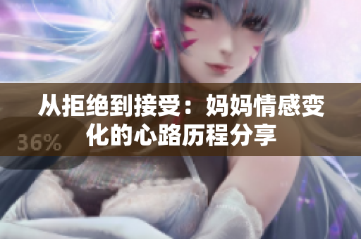 从拒绝到接受：妈妈情感变化的心路历程分享