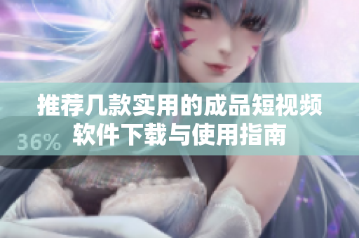 推荐几款实用的成品短视频软件下载与使用指南