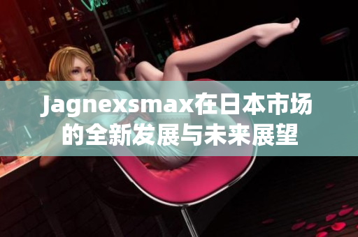 Jagnexsmax在日本市场的全新发展与未来展望