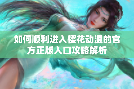 如何顺利进入樱花动漫的官方正版入口攻略解析