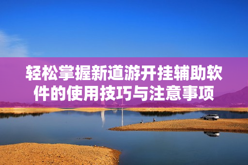轻松掌握新道游开挂辅助软件的使用技巧与注意事项