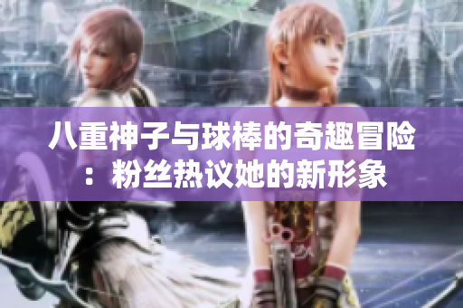 八重神子与球棒的奇趣冒险：粉丝热议她的新形象