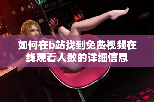 如何在b站找到免费视频在线观看人数的详细信息
