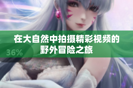 在大自然中拍摄精彩视频的野外冒险之旅