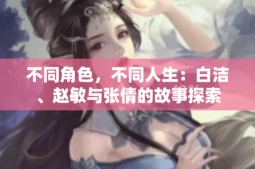 不同角色，不同人生：白洁、赵敏与张倩的故事探索