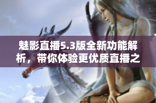 魅影直播5.3版全新功能解析，带你体验更优质直播之旅