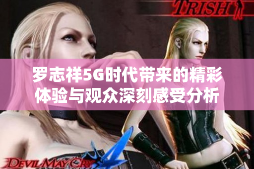 罗志祥5G时代带来的精彩体验与观众深刻感受分析