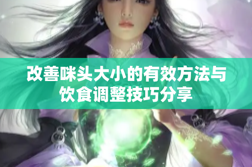 改善咪头大小的有效方法与饮食调整技巧分享