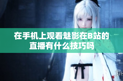 在手机上观看魅影在B站的直播有什么技巧吗