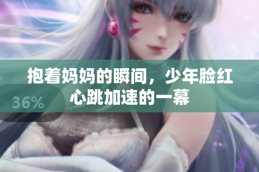 抱着妈妈的瞬间，少年脸红心跳加速的一幕