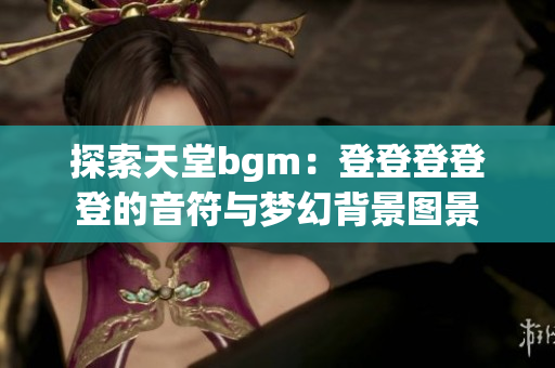 探索天堂bgm：登登登登登的音符与梦幻背景图景