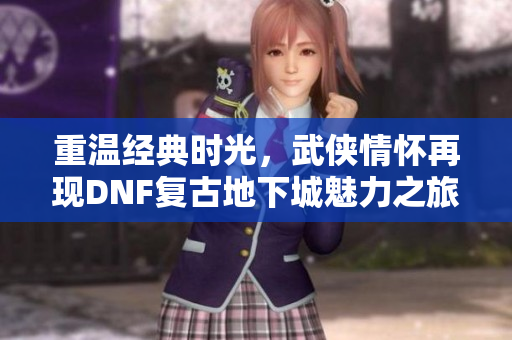重温经典时光，武侠情怀再现DNF复古地下城魅力之旅