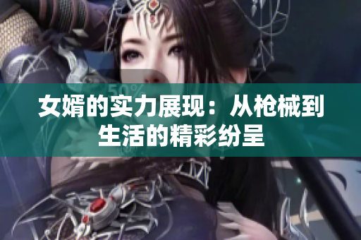 女婿的实力展现：从枪械到生活的精彩纷呈