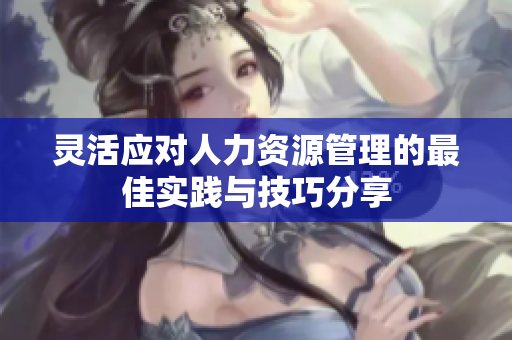 灵活应对人力资源管理的最佳实践与技巧分享