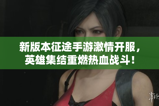 新版本征途手游激情开服，英雄集结重燃热血战斗！