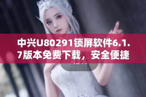 中兴U80291锁屏软件6.1.7版本免费下载，安全便捷选择
