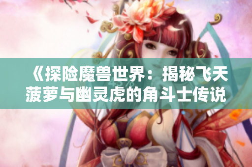 《探险魔兽世界：揭秘飞天菠萝与幽灵虎的角斗士传说》