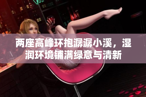 两座高峰环抱潺潺小溪，湿润环境铺满绿意与清新