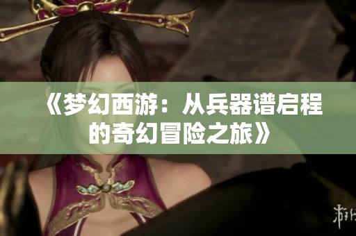 《梦幻西游：从兵器谱启程的奇幻冒险之旅》