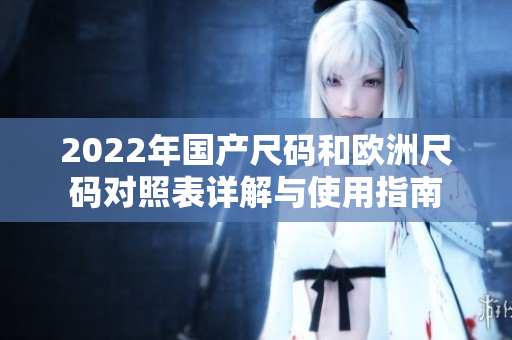 2022年国产尺码和欧洲尺码对照表详解与使用指南