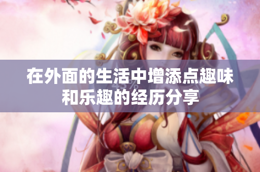 在外面的生活中增添点趣味和乐趣的经历分享