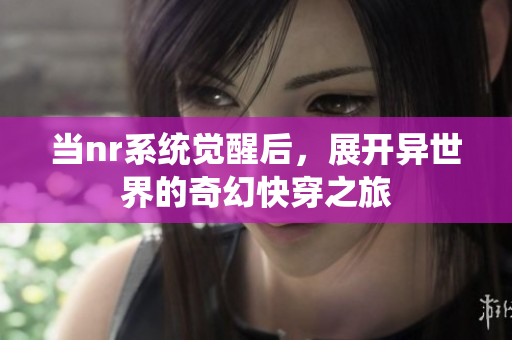 当nr系统觉醒后，展开异世界的奇幻快穿之旅