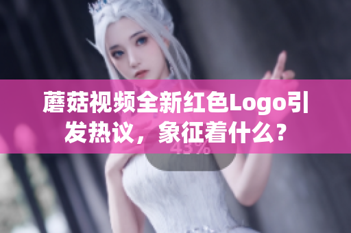 蘑菇视频全新红色Logo引发热议，象征着什么？