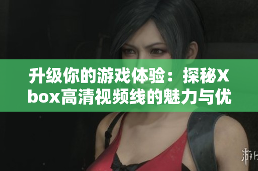 升级你的游戏体验：探秘Xbox高清视频线的魅力与优势