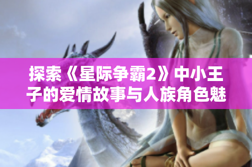 探索《星际争霸2》中小王子的爱情故事与人族角色魅力