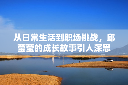 从日常生活到职场挑战，邱莹莹的成长故事引人深思