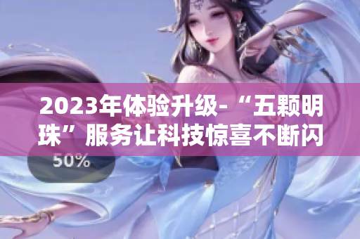 2023年体验升级-“五颗明珠”服务让科技惊喜不断闪耀长江