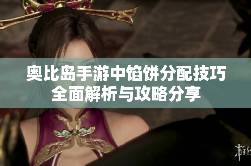 奥比岛手游中馅饼分配技巧全面解析与攻略分享