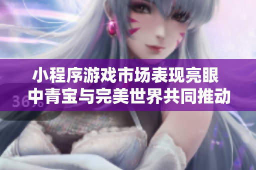 小程序游戏市场表现亮眼 中青宝与完美世界共同推动营收增长